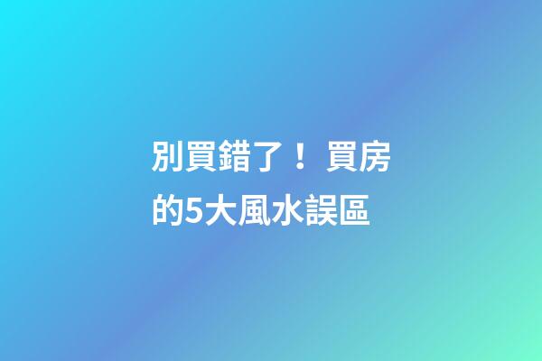 別買錯了！買房的5大風水誤區